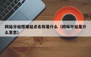 南昌网站分站搭建站点名称是什么（网站分站是什么意思）