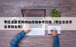 南昌枣庄企业官网网站搭建参考价格（枣庄企业家名单排名榜）