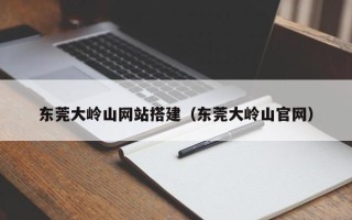 南昌东莞大岭山网站搭建（东莞大岭山官网）