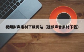 南昌视频拟声素材下载网站（视频声音素材下载）