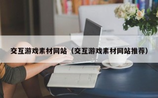 南昌交互游戏素材网站（交互游戏素材网站推荐）