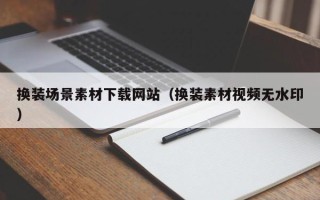 南昌换装场景素材下载网站（换装素材视频无水印）