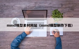 南昌mmd模型素材网站（mmd模型制作下载）