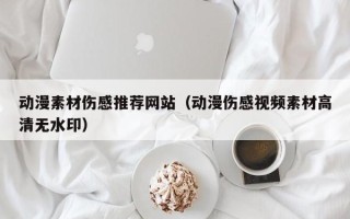 南昌动漫素材伤感推荐网站（动漫伤感视频素材高清无水印）