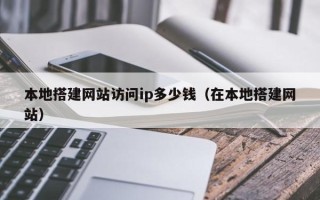 南昌本地搭建网站访问ip多少钱（在本地搭建网站）