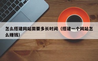 南昌怎么搭建网站需要多长时间（搭建一个网站怎么赚钱）