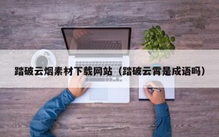 南昌踏破云烟素材下载网站（踏破云霄是成语吗）