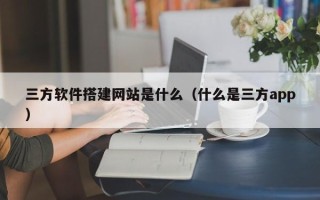 南昌三方软件搭建网站是什么（什么是三方app）