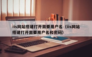 南昌iis网站搭建打开需要用户名（iis网站搭建打开需要用户名和密码）