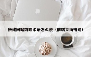 南昌搭建网站前端术语怎么说（前端页面搭建）