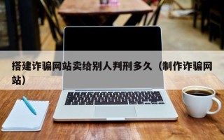 南昌搭建诈骗网站卖给别人判刑多久（制作诈骗网站）