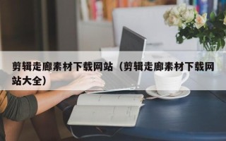 南昌剪辑走廊素材下载网站（剪辑走廊素材下载网站大全）