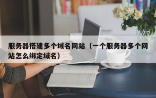 南昌服务器搭建多个域名网站（一个服务器多个网站怎么绑定域名）