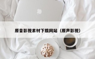 南昌原音影视素材下载网站（原声影视）