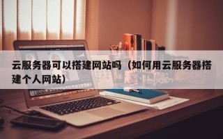 南昌云服务器可以搭建网站吗（如何用云服务器搭建个人网站）