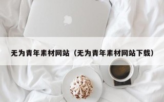 南昌无为青年素材网站（无为青年素材网站下载）
