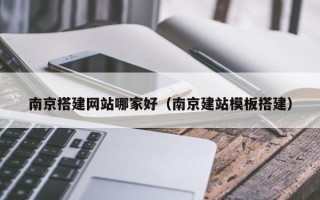 南昌南京搭建网站哪家好（南京建站模板搭建）