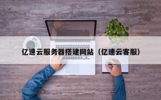 南昌亿速云服务器搭建网站（亿速云客服）