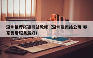 南昌深圳推荐搭建网站教程（深圳建网站公司 哪家售后服务最好）
