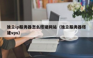南昌独立ip服务器怎么搭建网站（独立服务器搭建vps）