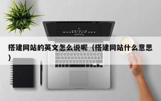 南昌搭建网站的英文怎么说呢（搭建网站什么意思）