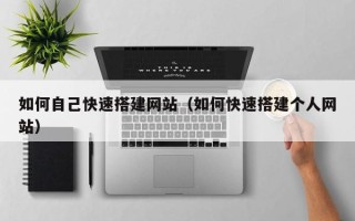 南昌如何自己快速搭建网站（如何快速搭建个人网站）