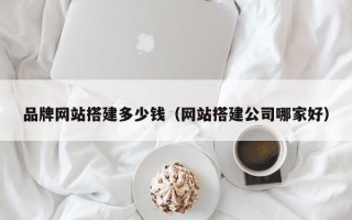 南昌品牌网站搭建多少钱（网站搭建公司哪家好）